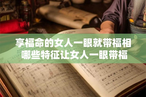 享福命的女人一眼就带福相 哪些特征让女人一眼带福相