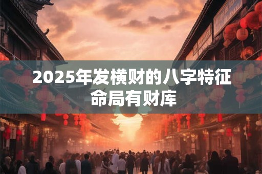 2025年发横财的八字特征 命局有财库