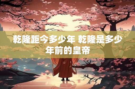 乾隆距今多少年 乾隆是多少年前的皇帝