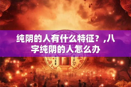 纯阴的人有什么特征？,八字纯阴的人怎么办