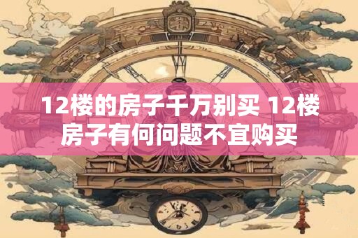 12楼的房子千万别买 12楼房子有何问题不宜购买