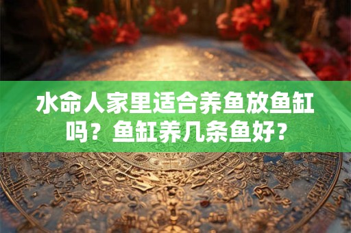 水命人家里适合养鱼放鱼缸吗？鱼缸养几条鱼好？