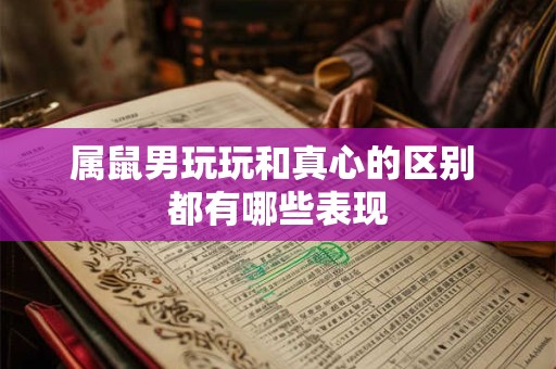属鼠男玩玩和真心的区别 都有哪些表现