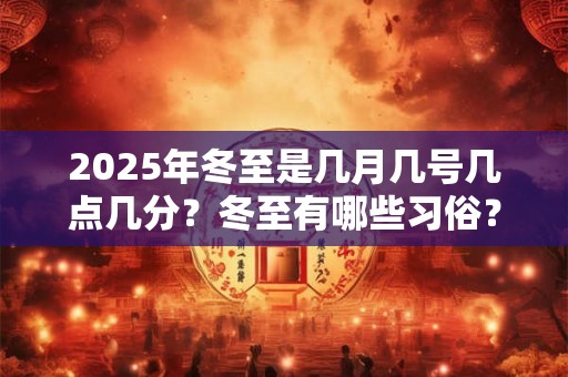 2025年冬至是几月几号几点几分？冬至有哪些习俗？