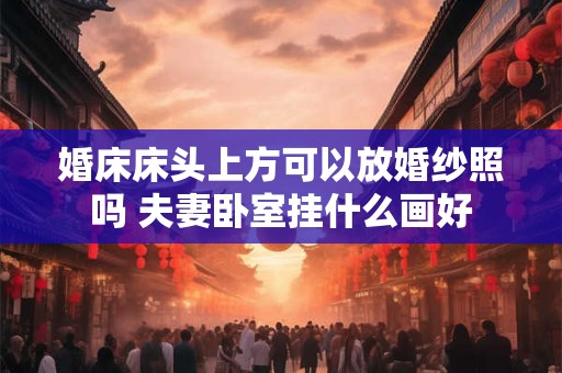 婚床床头上方可以放婚纱照吗 夫妻卧室挂什么画好