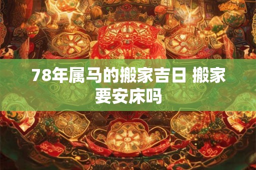 78年属马的搬家吉日 搬家要安床吗
