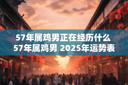 57年属鸡男正在经历什么 57年属鸡男 2025年运势表现