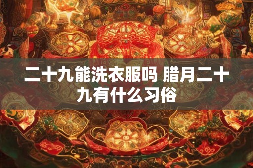 二十九能洗衣服吗 腊月二十九有什么习俗