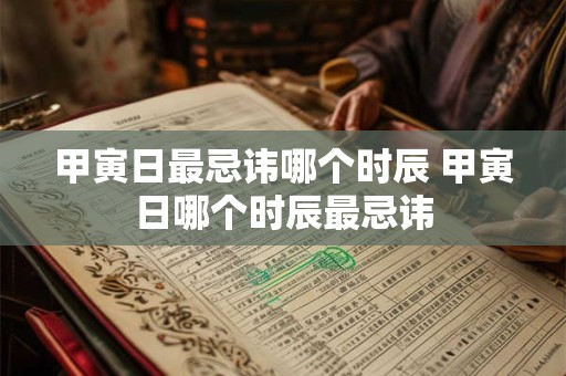 甲寅日最忌讳哪个时辰 甲寅日哪个时辰最忌讳