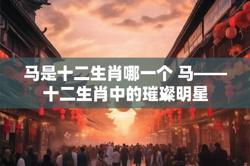 马是十二生肖哪一个 马——十二生肖中的璀璨明星