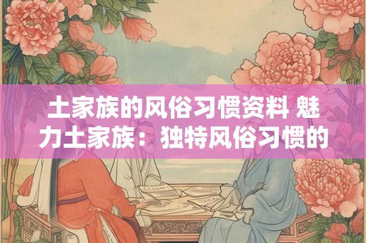 土家族的风俗习惯资料 魅力土家族：独特风俗习惯的绽放