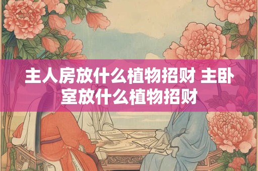 主人房放什么植物招财 主卧室放什么植物招财