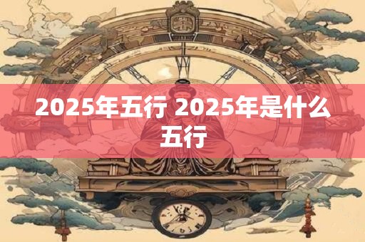 2025年五行 2025年是什么五行