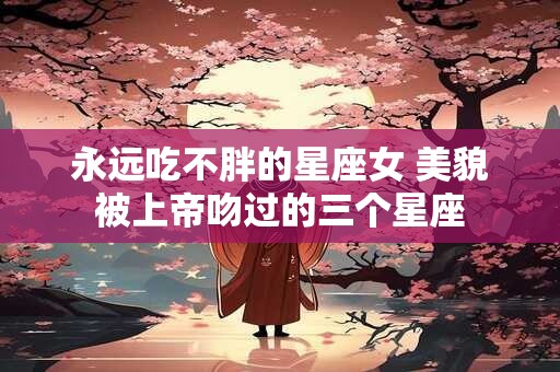 永远吃不胖的星座女 美貌被上帝吻过的三个星座