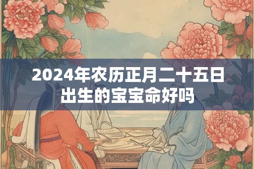 2024年农历正月二十五日出生的宝宝命好吗