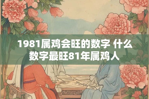 1981属鸡会旺的数字 什么数字最旺81年属鸡人