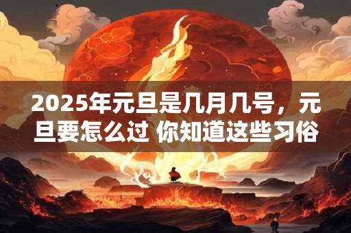 2025年元旦是几月几号，元旦要怎么过 你知道这些习俗吗