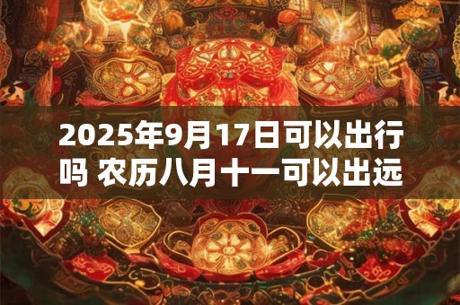 2025年9月17日可以出行吗 农历八月十一可以出远门吗