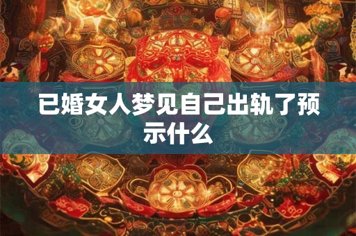 已婚女人梦见自己出轨了预示什么