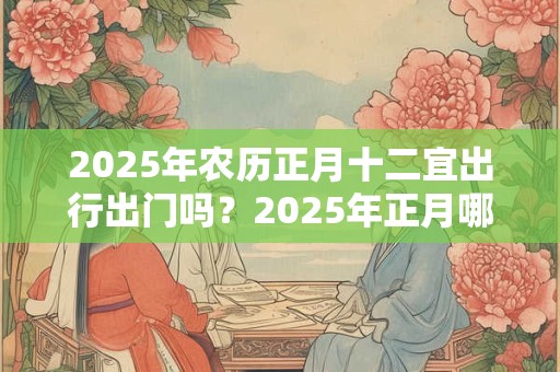 2025年农历正月十二宜出行出门吗？2025年正月哪天出行好？