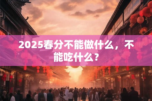 2025春分不能做什么，不能吃什么？