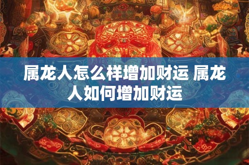 属龙人怎么样增加财运 属龙人如何增加财运