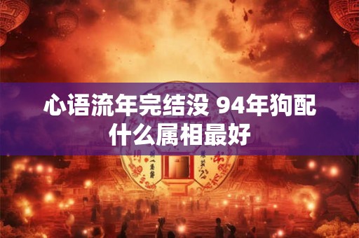 心语流年完结没 94年狗配什么属相最好