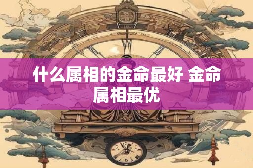 什么属相的金命最好 金命属相最优