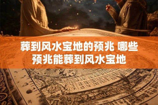 葬到风水宝地的预兆 哪些预兆能葬到风水宝地