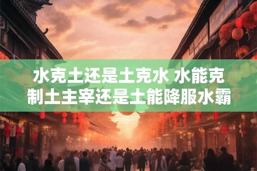 水克土还是土克水 水能克制土主宰还是土能降服水霸权