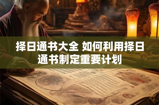 择日通书大全 如何利用择日通书制定重要计划
