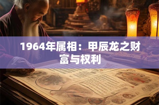 1964年属相：甲辰龙之财富与权利