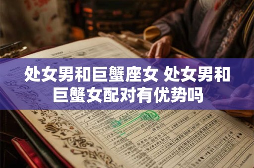 处女男和巨蟹座女 处女男和巨蟹女配对有优势吗