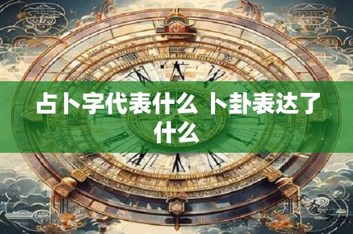 占卜字代表什么 卜卦表达了什么 占卜字代表什么 卜卦表达了什么