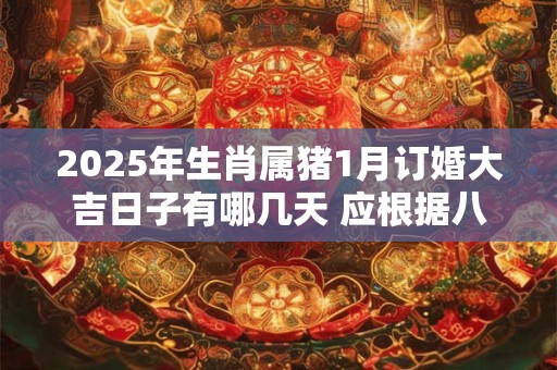 2025年生肖属猪1月订婚大吉日子有哪几天 应根据八字查询