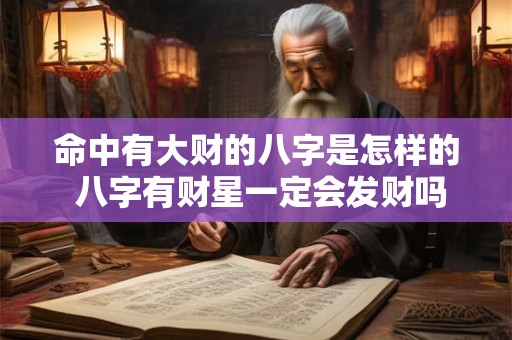 命中有大财的八字是怎样的 八字有财星一定会发财吗