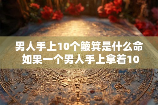 男人手上10个簸箕是什么命 如果一个男人手上拿着10个簸箕那他是属于什么样的命运