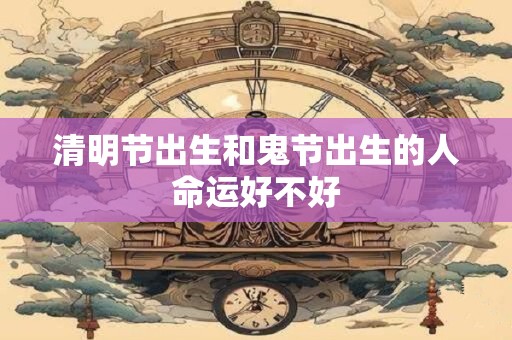 清明节出生和鬼节出生的人命运好不好