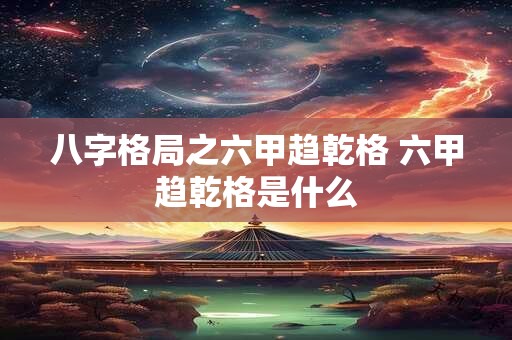 八字格局之六甲趋乾格 六甲趋乾格是什么