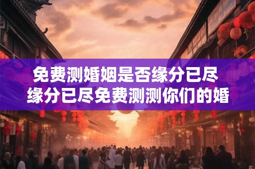 免费测婚姻是否缘分已尽 缘分已尽免费测测你们的婚姻如何 免费测婚姻是否缘分已尽 缘分已尽免费测测你们的婚姻如何