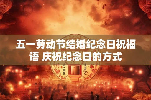 五一劳动节结婚纪念日祝福语 庆祝纪念日的方式