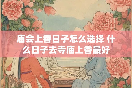 庙会上香日子怎么选择 什么日子去寺庙上香最好