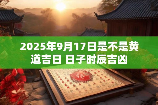 2025年9月17日是不是黄道吉日 日子时辰吉凶