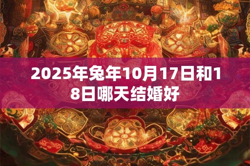 2025年兔年10月17日和18日哪天结婚好