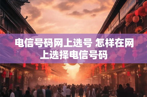 电信号码网上选号 怎样在网上选择电信号码