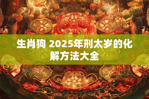 生肖狗 2025年刑太岁的化解方法大全