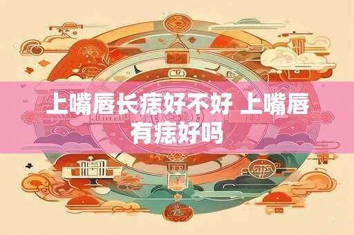 上嘴唇长痣好不好 上嘴唇有痣好吗