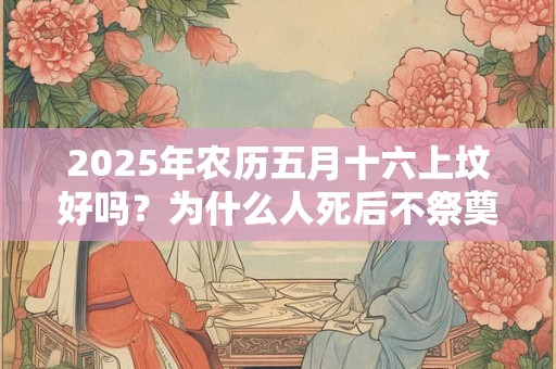 2025年农历五月十六上坟好吗？为什么人死后不祭奠二周年呢？