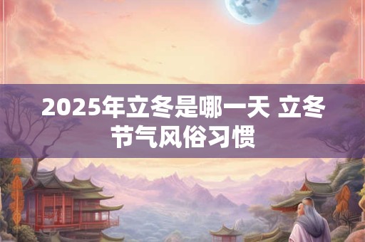 2025年立冬是哪一天 立冬节气风俗习惯