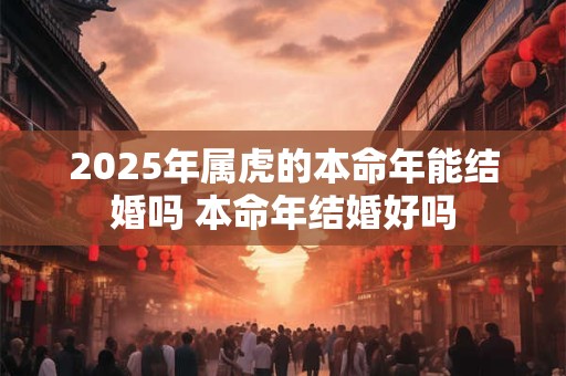 2025年属虎的本命年能结婚吗 本命年结婚好吗 2025年属虎的本命年能结婚吗 本命年结婚好吗